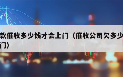 贷款催收多少钱才会上门（催收公司欠多少会上门）