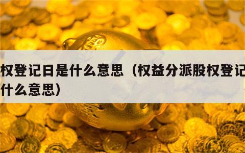 股权登记日是什么意思（权益分派股权登记日是什么意思）