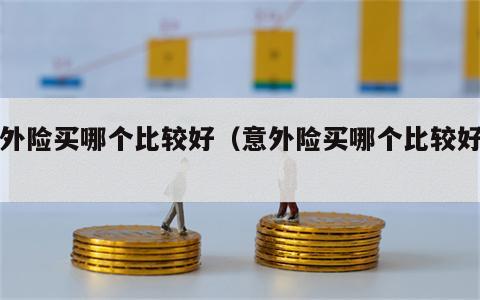 意外险买哪个比较好（意外险买哪个比较好呢）