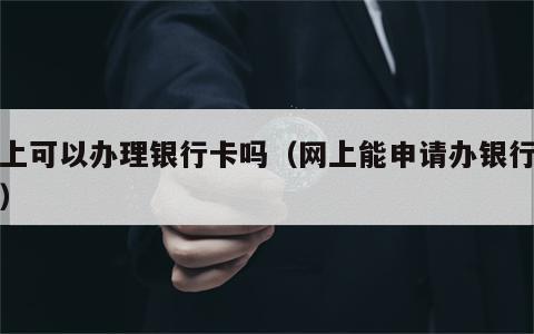 网上可以办理银行卡吗（网上能申请办银行卡吗）