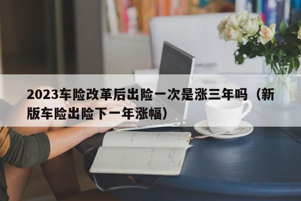 2023车险改革后出险一次是涨三年吗（新版车险出险下一年涨幅）