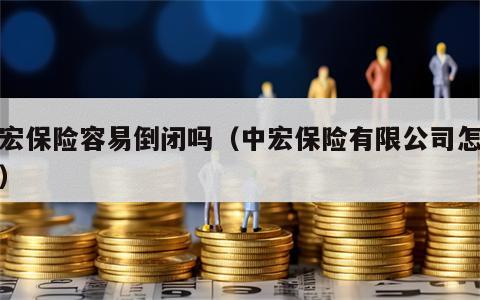 中宏保险容易倒闭吗（中宏保险有限公司怎么样）