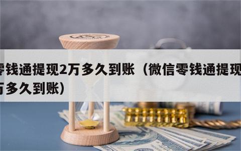 零钱通提现2万多久到账（微信零钱通提现2万多久到账）