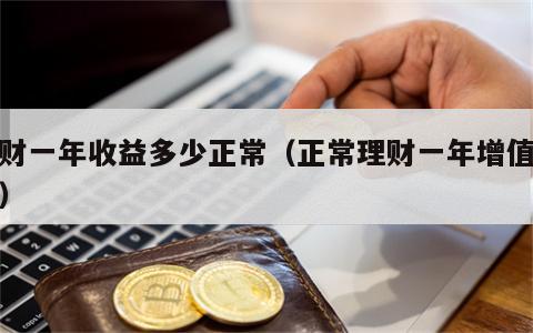 理财一年收益多少正常（正常理财一年增值多少）