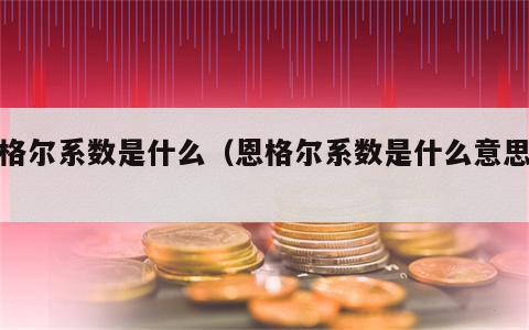 恩格尔系数是什么（恩格尔系数是什么意思梗）