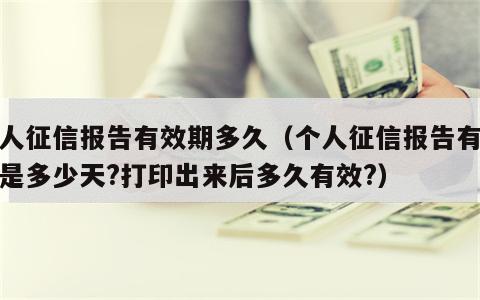 个人征信报告有效期多久（个人征信报告有效期是多少天?打印出来后多久有效?）