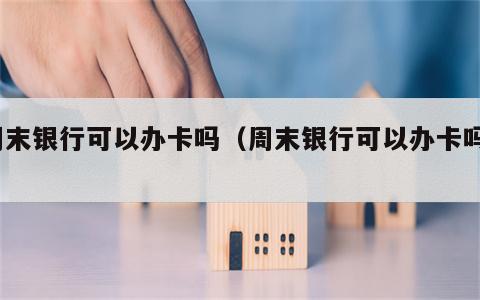 周末银行可以办卡吗（周末银行可以办卡吗?）