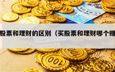 买股票和理财的区别（买股票和理财哪个赚钱）