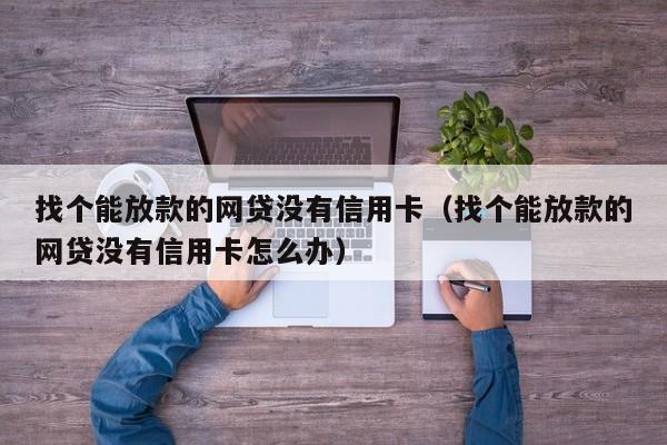 找个能放款的网贷没有信用卡（找个能放款的网贷没有信用卡怎么办）