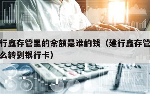 建行鑫存管里的余额是谁的钱（建行鑫存管钱怎么转到银行卡）