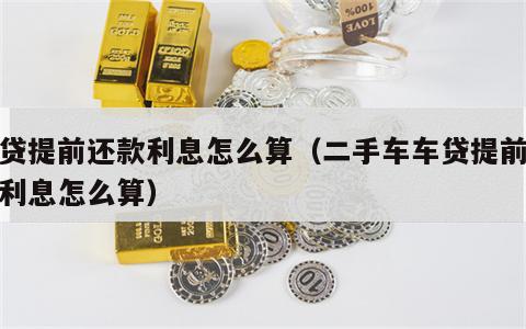 车贷提前还款利息怎么算（二手车车贷提前还款利息怎么算）