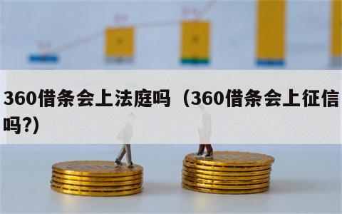 360借条会上法庭吗（360借条会上征信吗?）