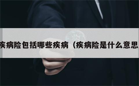 疾病险包括哪些疾病（疾病险是什么意思）