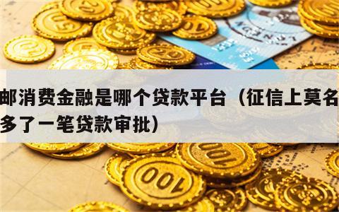 中邮消费金融是哪个贷款平台（征信上莫名其妙多了一笔贷款审批）