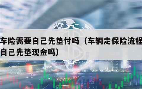 走车险需要自己先垫付吗（车辆走保险流程需要自己先垫现金吗）
