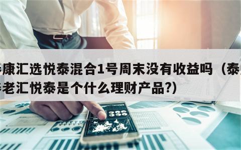 泰康汇选悦泰混合1号周末没有收益吗（泰康养老汇悦泰是个什么理财产品?）