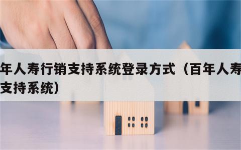 百年人寿行销支持系统登录方式（百年人寿销售支持系统）