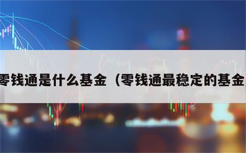 零钱通是什么基金（零钱通最稳定的基金）