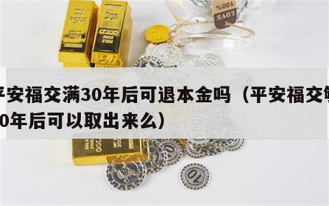 平安福交满30年后可退本金吗（平安福交够30年后可以取出来么）