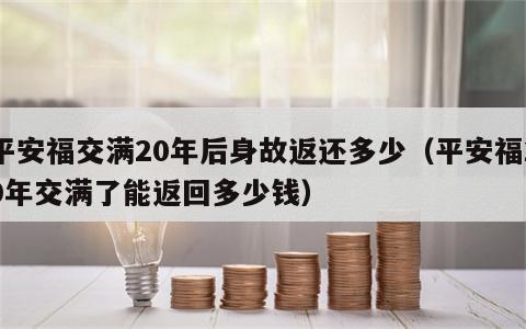平安福交满20年后身故返还多少（平安福20年交满了能返回多少钱）
