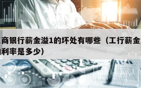 工商银行薪金溢1的坏处有哪些（工行薪金溢的利率是多少）