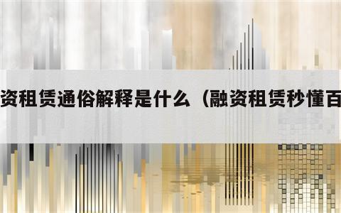 融资租赁通俗解释是什么（融资租赁秒懂百科）