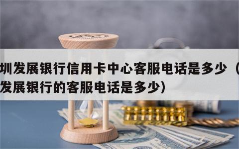 深圳发展银行信用卡中心客服电话是多少（深圳发展银行的客服电话是多少）