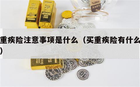 买重疾险注意事项是什么（买重疾险有什么条件）