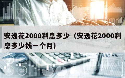 安逸花2000利息多少（安逸花2000利息多少钱一个月）