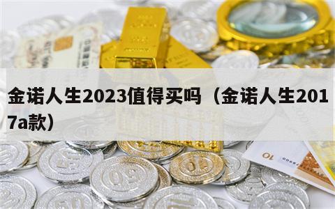 金诺人生2023值得买吗（金诺人生2017a款）
