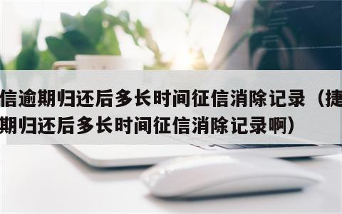 捷信逾期归还后多长时间征信消除记录（捷信逾期归还后多长时间征信消除记录啊）