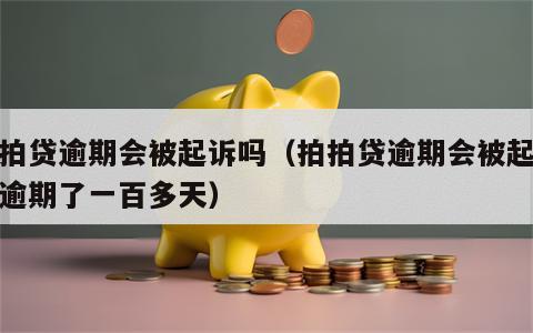 拍拍贷逾期会被起诉吗（拍拍贷逾期会被起诉吗逾期了一百多天）
