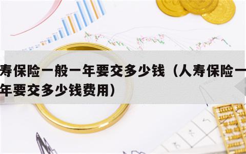 人寿保险一般一年要交多少钱（人寿保险一般一年要交多少钱费用）