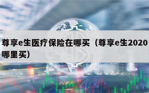 尊享e生医疗保险在哪买（尊享e生2020哪里买）