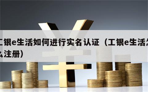 工银e生活如何进行实名认证（工银e生活怎么注册）