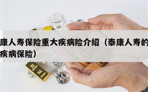 泰康人寿保险重大疾病险介绍（泰康人寿的重大疾病保险）