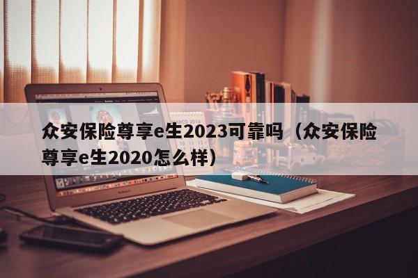众安保险尊享e生2023可靠吗（众安保险尊享e生2020怎么样）
