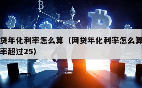 网贷年化利率怎么算（网贷年化利率怎么算年利率超过25）