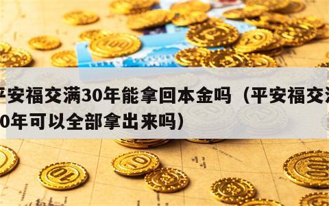 平安福交满30年能拿回本金吗（平安福交满30年可以全部拿出来吗）