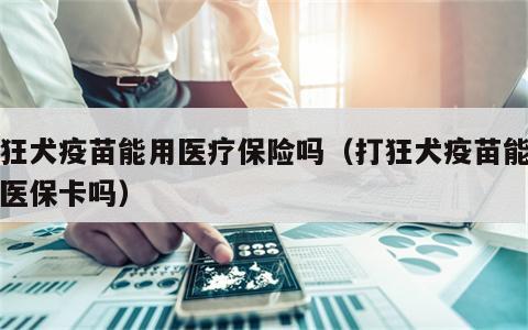 打狂犬疫苗能用医疗保险吗（打狂犬疫苗能使用医保卡吗）