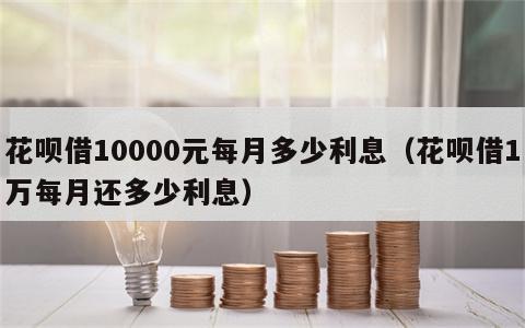 花呗借10000元每月多少利息（花呗借1万每月还多少利息）