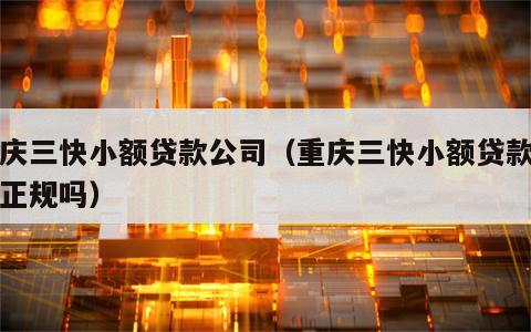 重庆三快小额贷款公司（重庆三快小额贷款公司正规吗）