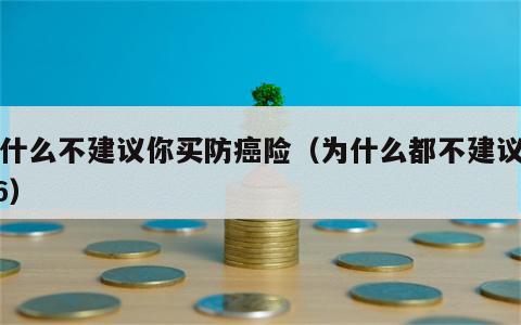 为什么不建议你买防癌险（为什么都不建议买H6）