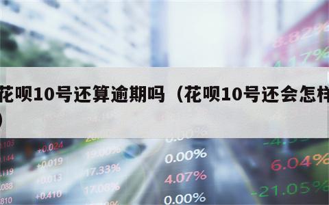 花呗10号还算逾期吗（花呗10号还会怎样）
