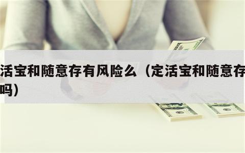 定活宝和随意存有风险么（定活宝和随意存安全吗）