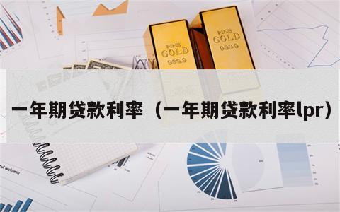 一年期贷款利率（一年期贷款利率lpr）