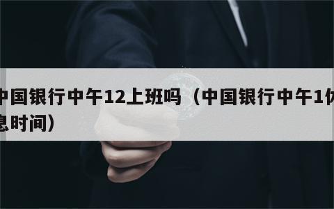 中国银行中午12上班吗（中国银行中午1休息时间）