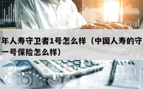 百年人寿守卫者1号怎么样（中国人寿的守卫者一号保险怎么样）