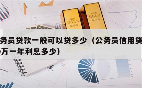 公务员贷款一般可以贷多少（公务员信用贷款30万一年利息多少）