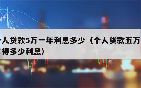 个人贷款5万一年利息多少（个人贷款五万一年得多少利息）